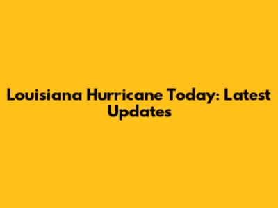 Louisiana Hurricane Today: Latest Updates