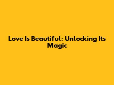 Love Is Beautiful: Unlocking Its Magic