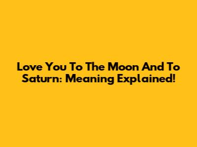 Love You To The Moon And To Saturn: Meaning Explained!