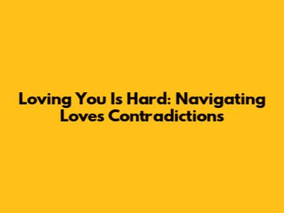 Loving You Is Hard: Navigating Love's Contradictions