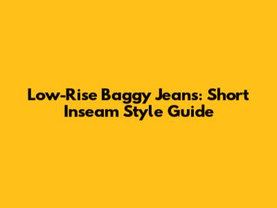 Low-Rise Baggy Jeans: Short Inseam Style Guide