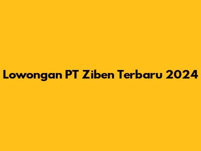 Lowongan PT Ziben Terbaru 2024