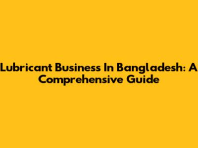 Lubricant Business In Bangladesh: A Comprehensive Guide