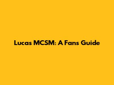 Lucas MCSM: A Fan's Guide