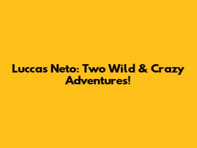 Luccas Neto: Two Wild & Crazy Adventures!