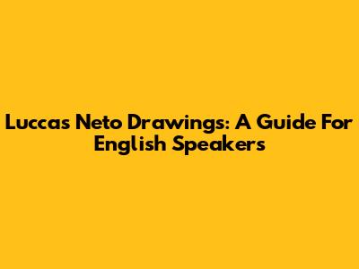 Luccas Neto Drawings: A Guide For English Speakers