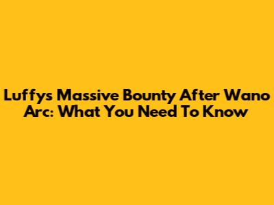 Luffy's Massive Bounty After Wano Arc: What You Need To Know