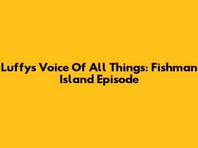 Luffy's Voice Of All Things: Fishman Island Episode