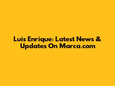 Luis Enrique: Latest News & Updates On Marca.com