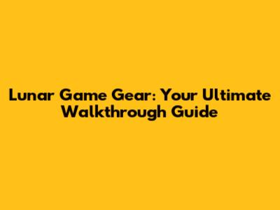 Lunar Game Gear: Your Ultimate Walkthrough Guide