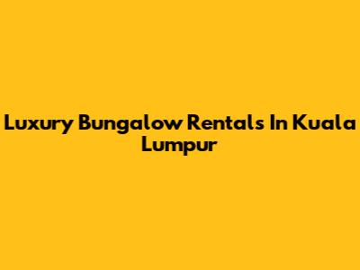 Luxury Bungalow Rentals In Kuala Lumpur