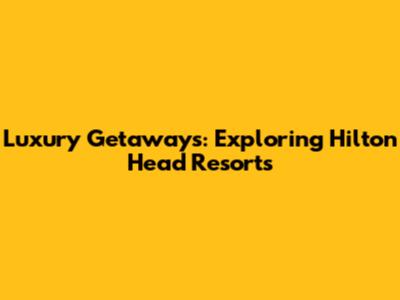 Luxury Getaways: Exploring Hilton Head Resorts