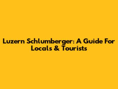 Luzern Schlumberger: A Guide For Locals & Tourists