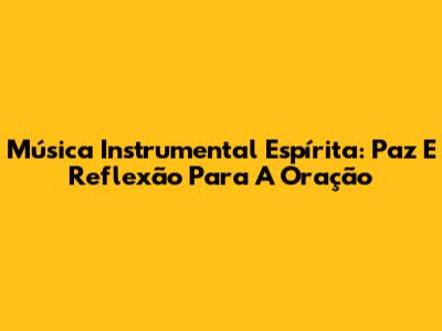 Música Instrumental Espírita: Paz E Reflexão Para A Oração