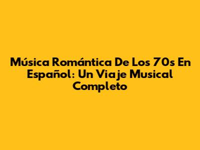 Música Romántica De Los 70s En Español: Un Viaje Musical Completo