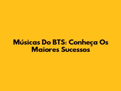 Músicas Do BTS: Conheça Os Maiores Sucessos
