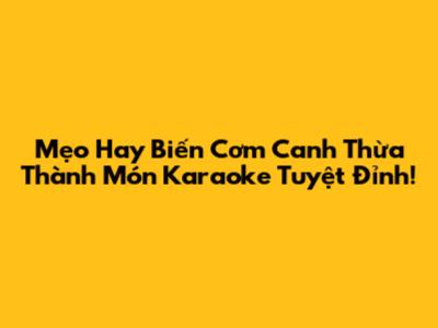 Mẹo Hay Biến Cơm Canh Thừa Thành Món Karaoke Tuyệt Đỉnh!