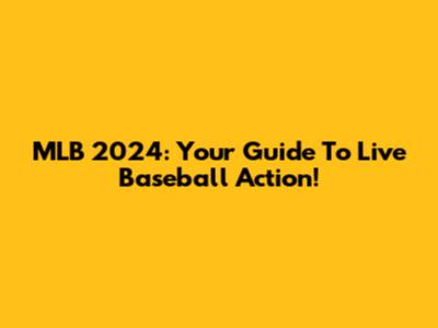 MLB 2024: Your Guide To Live Baseball Action!