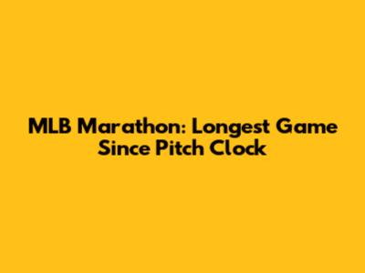 MLB Marathon: Longest Game Since Pitch Clock