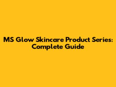 MS Glow Skincare Product Series: Complete Guide