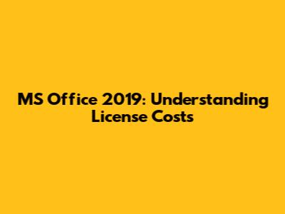 MS Office 2019: Understanding License Costs