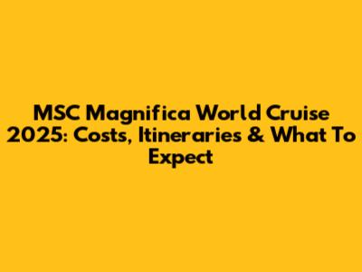 MSC Magnifica World Cruise 2025: Costs, Itineraries & What To Expect