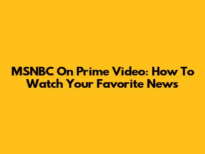 MSNBC On Prime Video: How To Watch Your Favorite News