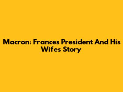 Macron: France's President And His Wife's Story