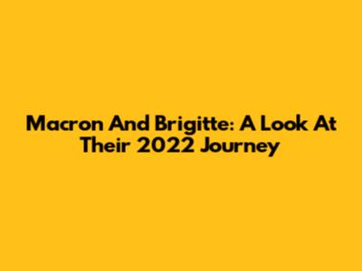 Macron And Brigitte: A Look At Their 2022 Journey