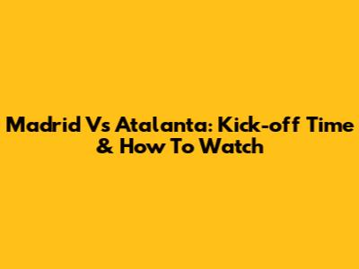 Madrid Vs Atalanta: Kick-off Time & How To Watch