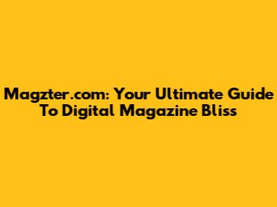 Magzter.com: Your Ultimate Guide To Digital Magazine Bliss