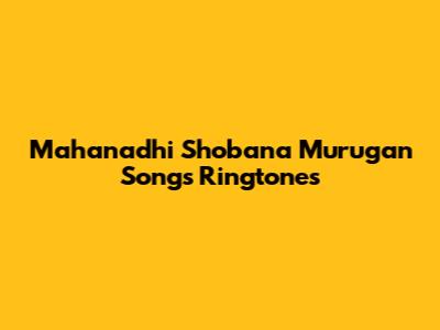 Mahanadhi Shobana Murugan Songs Ringtones