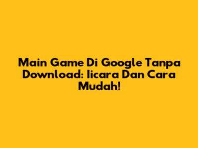 Main Game Di Google Tanpa Download: Iicara Dan Cara Mudah!