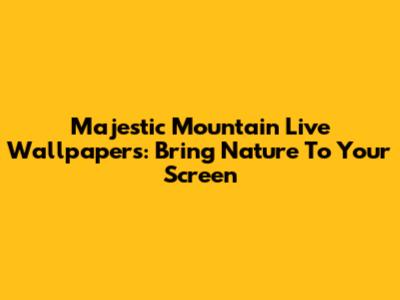 Majestic Mountain Live Wallpapers: Bring Nature To Your Screen