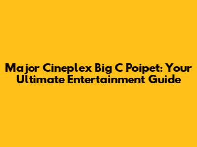 Major Cineplex Big C Poipet: Your Ultimate Entertainment Guide