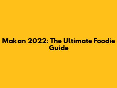 Makan 2022: The Ultimate Foodie Guide