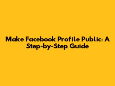 Make Facebook Profile Public: A Step-by-Step Guide