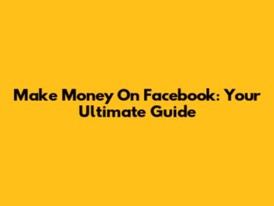 Make Money On Facebook: Your Ultimate Guide
