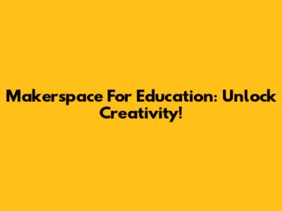 Makerspace For Education: Unlock Creativity!
