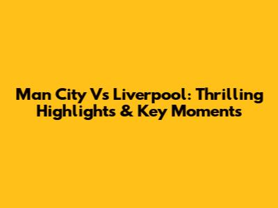 Man City Vs Liverpool: Thrilling Highlights & Key Moments
