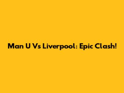 Man U Vs Liverpool: Epic Clash!