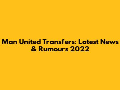 Man United Transfers: Latest News & Rumours 2022