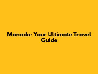 Manado: Your Ultimate Travel Guide