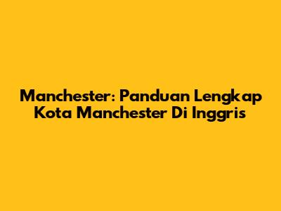 Manchester: Panduan Lengkap Kota Manchester Di Inggris