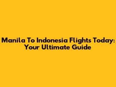 Manila To Indonesia Flights Today: Your Ultimate Guide