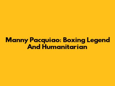 Manny Pacquiao: Boxing Legend And Humanitarian