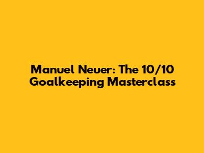 Manuel Neuer: The 10/10 Goalkeeping Masterclass