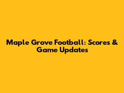 Maple Grove Football: Scores & Game Updates
