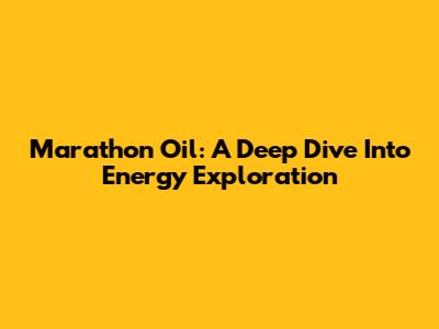 Marathon Oil: A Deep Dive Into Energy Exploration