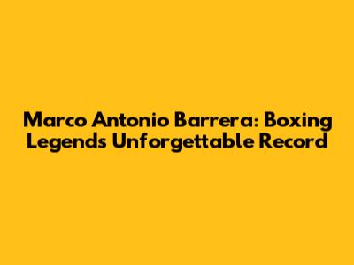 Marco Antonio Barrera: Boxing Legend's Unforgettable Record